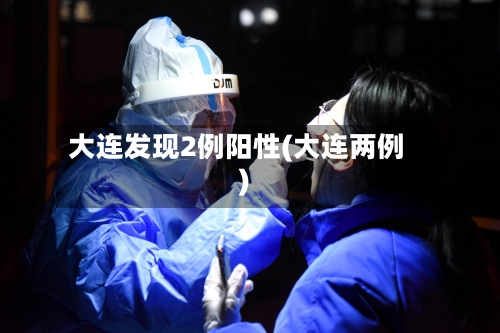 大连发现2例阳性(大连两例)-第2张图片