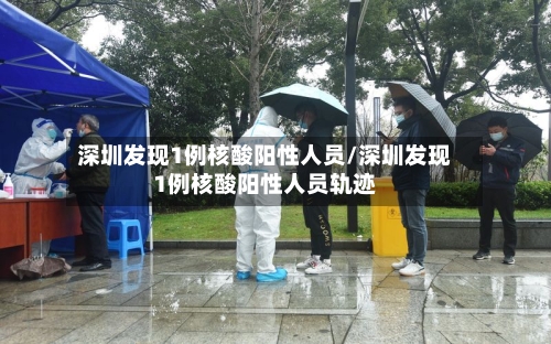 深圳发现1例核酸阳性人员/深圳发现1例核酸阳性人员轨迹