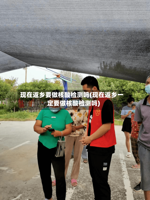 现在返乡要做核酸检测吗(现在返乡一定要做核酸检测吗)