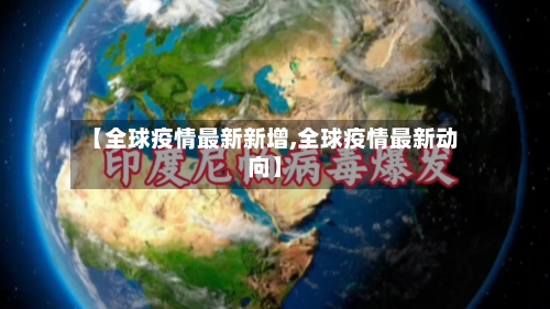 【全球疫情最新新增,全球疫情最新动向】
