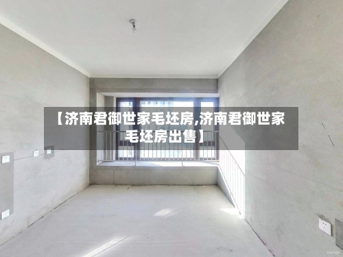 【济南君御世家毛坯房,济南君御世家毛坯房出售】-第2张图片