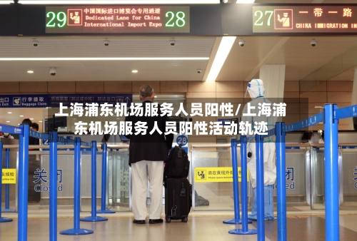上海浦东机场服务人员阳性/上海浦东机场服务人员阳性活动轨迹-第2张图片
