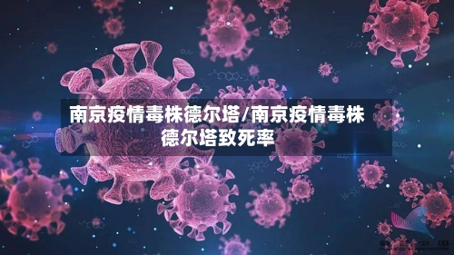 南京疫情毒株德尔塔/南京疫情毒株德尔塔致死率