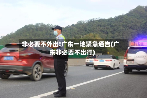 非必要不外出!广东一地紧急通告(广东非必要不出行)