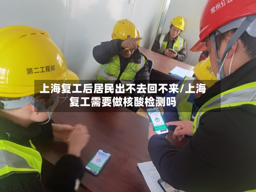 上海复工后居民出不去回不来/上海复工需要做核酸检测吗
