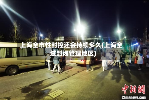 上海全市性封控还会持续多久(上海全域封闭管理地区)