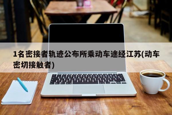 1名密接者轨迹公布所乘动车途经江苏(动车密切接触者)