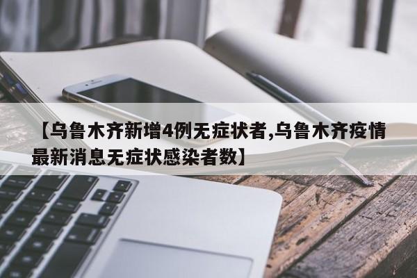 【乌鲁木齐新增4例无症状者,乌鲁木齐疫情最新消息无症状感染者数】