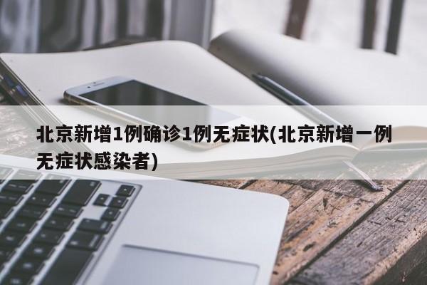 北京新增1例确诊1例无症状(北京新增一例无症状感染者)