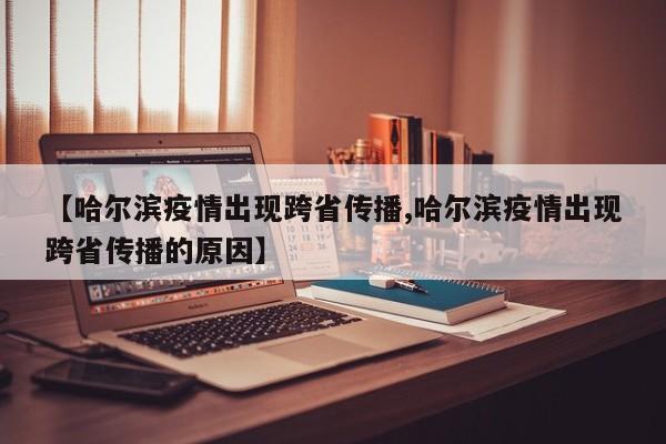 【哈尔滨疫情出现跨省传播,哈尔滨疫情出现跨省传播的原因】