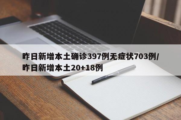 昨日新增本土确诊397例无症状703例/昨日新增本土20+18例