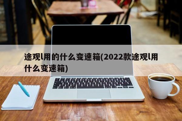 途观l用的什么变速箱(2022款途观l用什么变速箱)