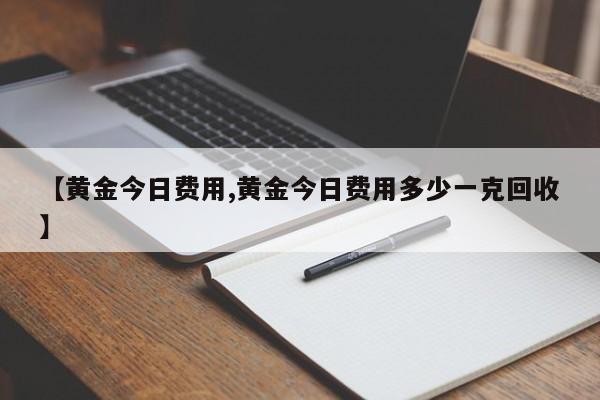 【黄金今日费用,黄金今日费用多少一克回收】