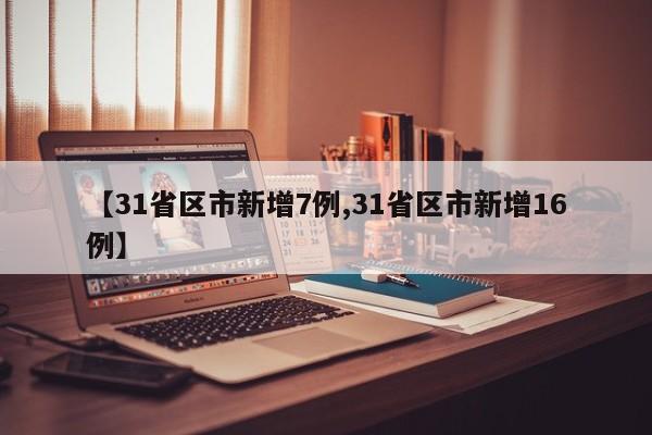 【31省区市新增7例,31省区市新增16例】