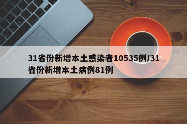 31省份新增本土感染者10535例/31省份新增本土病例81例