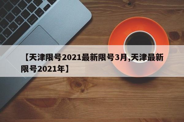 【天津限号2021最新限号3月,天津最新限号2021年】