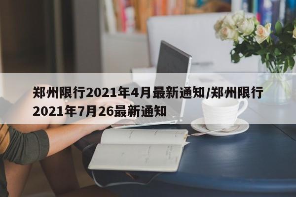 郑州限行2021年4月最新通知/郑州限行2021年7月26最新通知