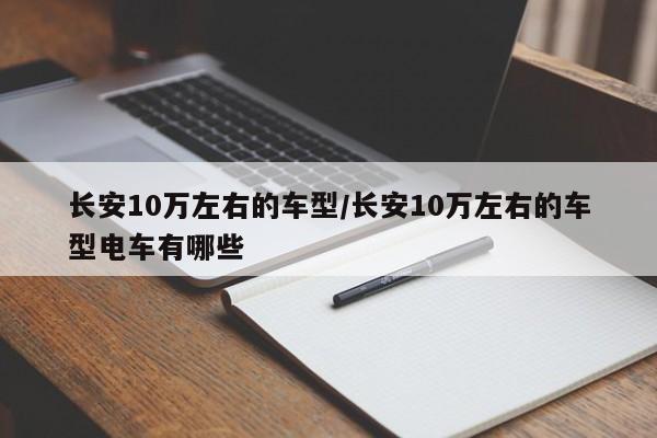 长安10万左右的车型/长安10万左右的车型电车有哪些