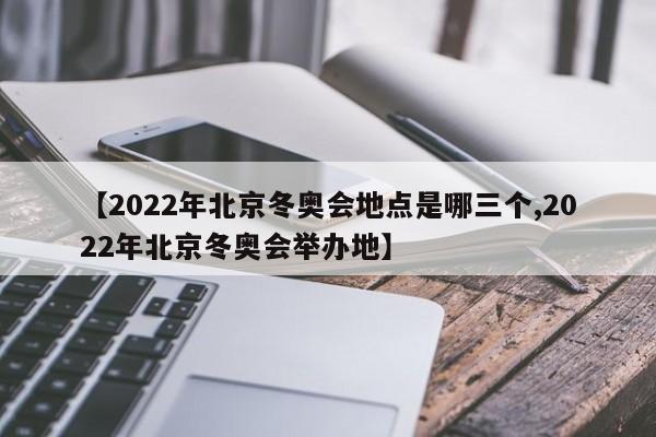 【2022年北京冬奥会地点是哪三个,2022年北京冬奥会举办地】