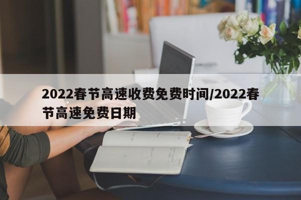 2022春节高速收费免费时间/2022春节高速免费日期
