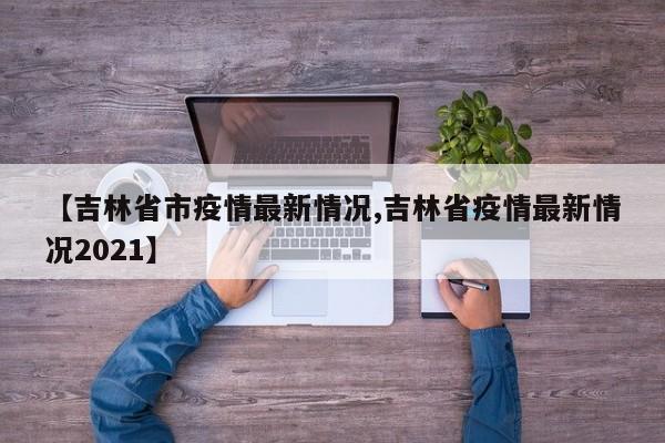 【吉林省市疫情最新情况,吉林省疫情最新情况2021】