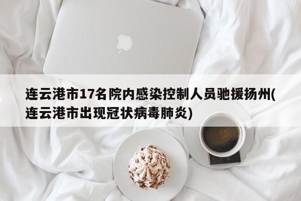 连云港市17名院内感染控制人员驰援扬州(连云港市出现冠状病毒肺炎)