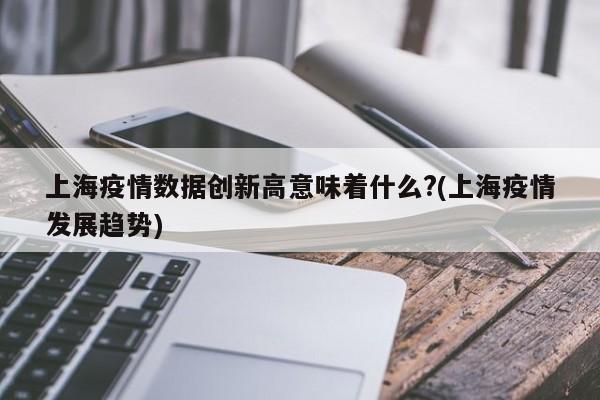 上海疫情数据创新高意味着什么?(上海疫情发展趋势)
