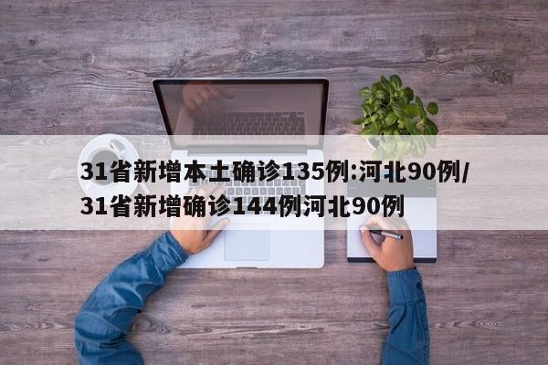 31省新增本土确诊135例:河北90例/31省新增确诊144例河北90例