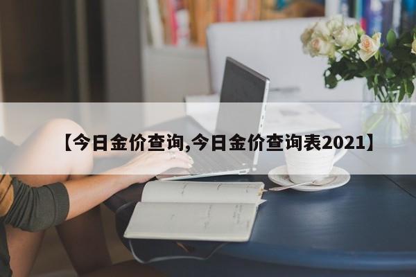 【今日金价查询,今日金价查询表2021】