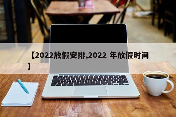 【2022放假安排,2022 年放假时间】
