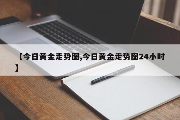 【今日黄金走势图,今日黄金走势图24小时】