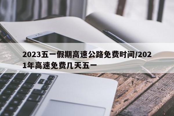 2023五一假期高速公路免费时间/2021年高速免费几天五一