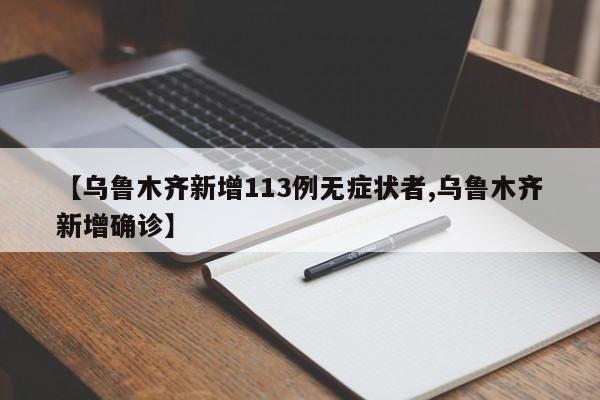 【乌鲁木齐新增113例无症状者,乌鲁木齐新增确诊】