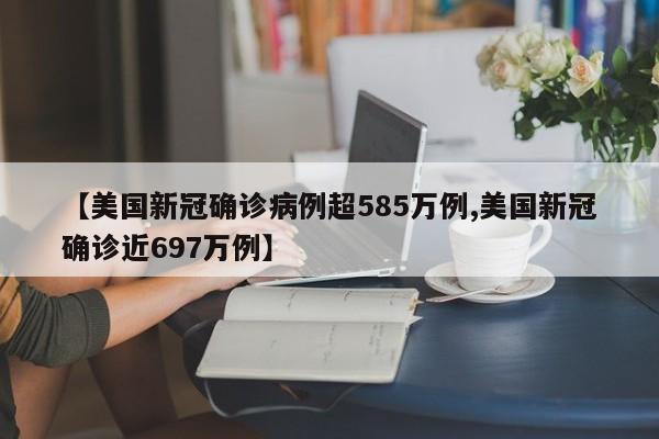 【美国新冠确诊病例超585万例,美国新冠确诊近697万例】